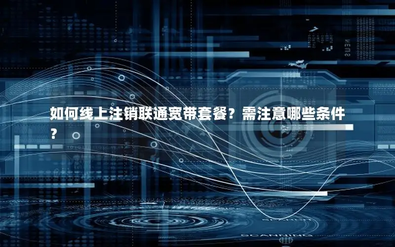 如何线上注销联通宽带套餐？需注意哪些条件？