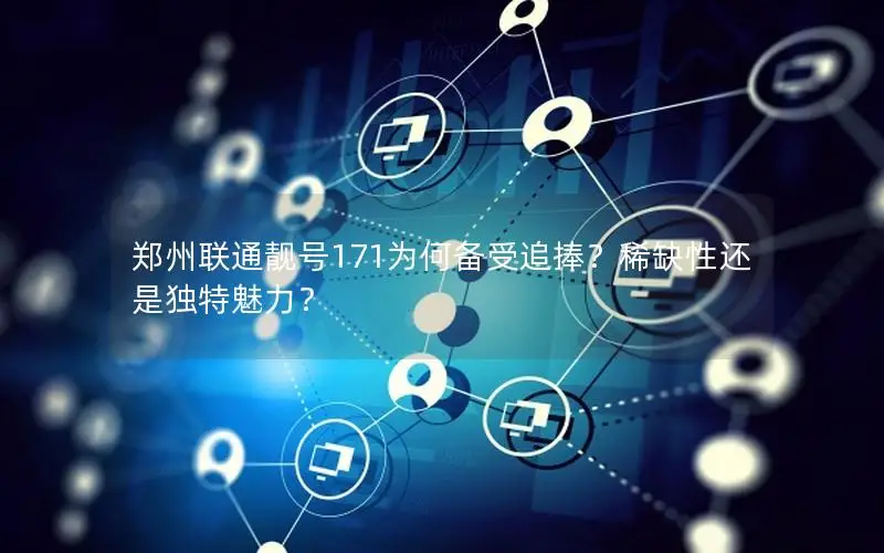 郑州联通靓号171为何备受追捧？稀缺性还是独特魅力？