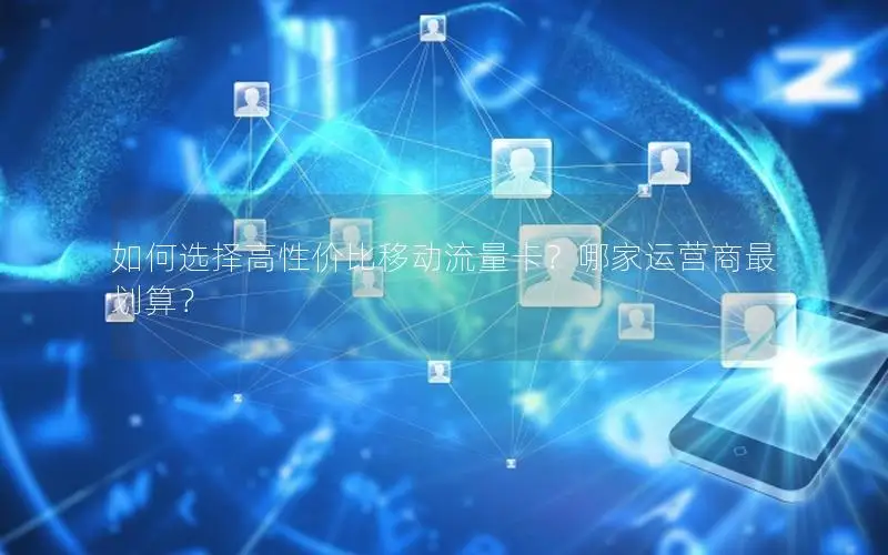 如何选择高性价比移动流量卡？哪家运营商最划算？