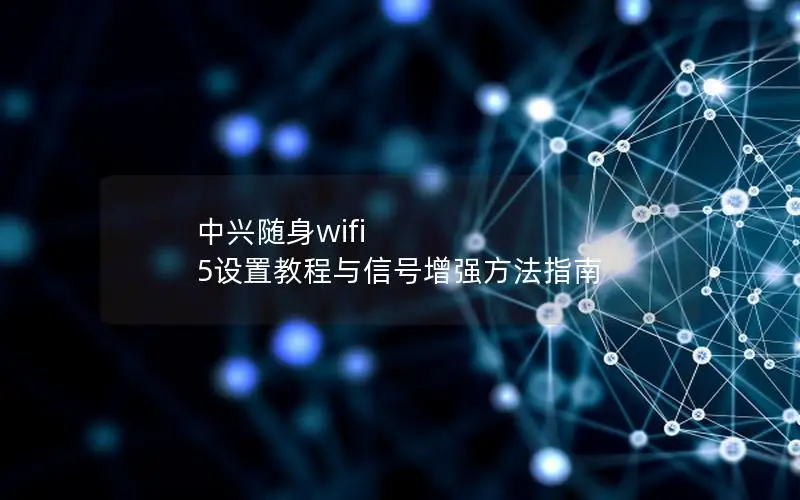 中兴随身wifi 5设置教程与信号增强方法指南