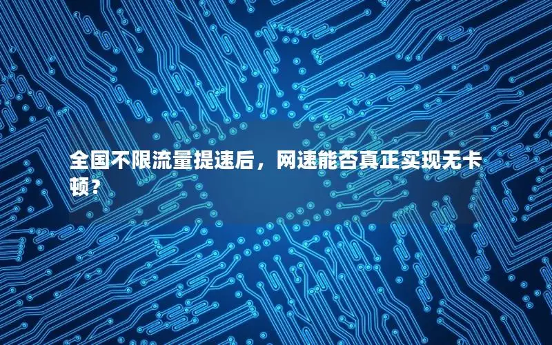 全国不限流量提速后，网速能否真正实现无卡顿？