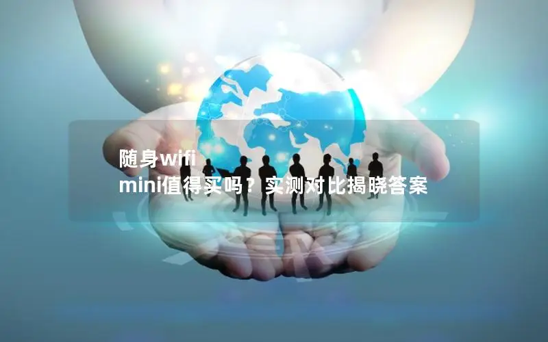 随身wifi mini值得买吗？实测对比揭晓答案