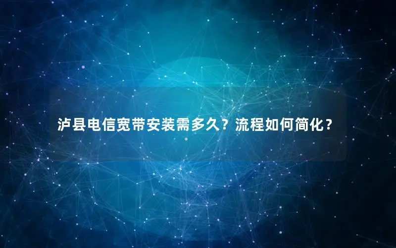 泸县电信宽带安装需多久？流程如何简化？