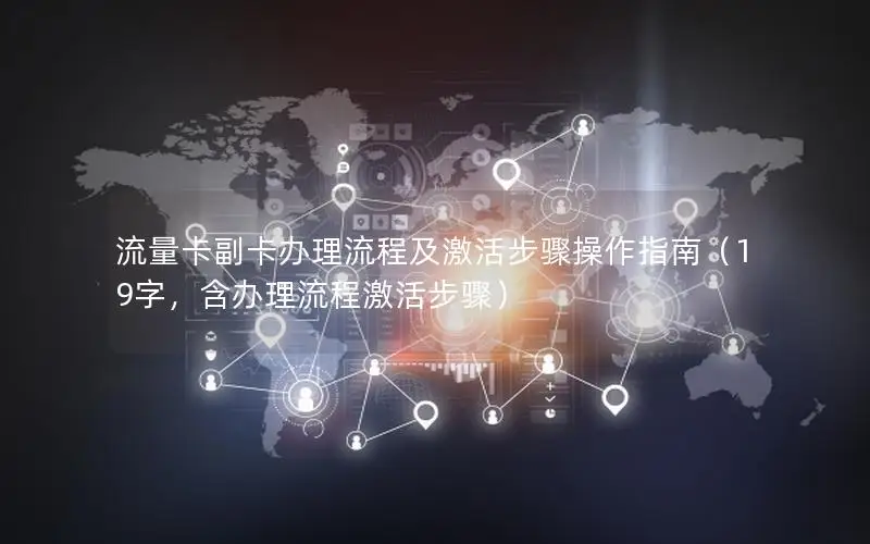 流量卡副卡办理流程及激活步骤操作指南（19字，含办理流程激活步骤）