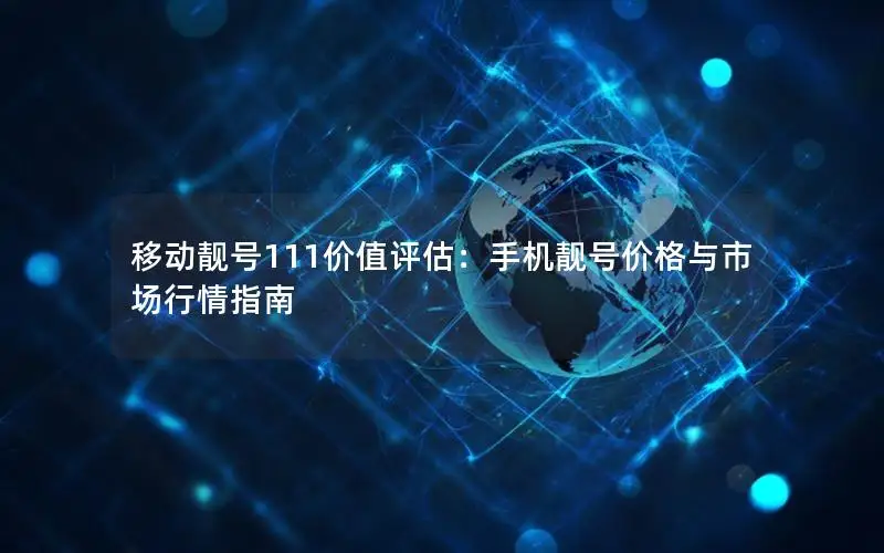 移动靓号111价值评估：手机靓号价格与市场行情指南