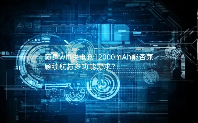 随身wifi供电仓12000mAh能否兼顾续航与多功能需求？