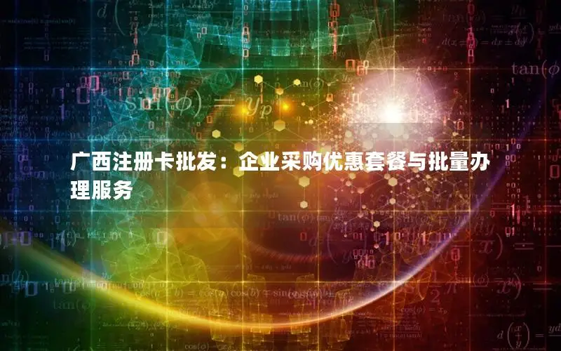 广西注册卡批发：企业采购优惠套餐与批量办理服务