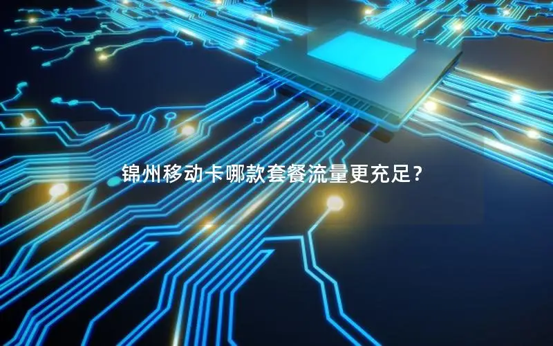 锦州移动卡哪款套餐流量更充足？