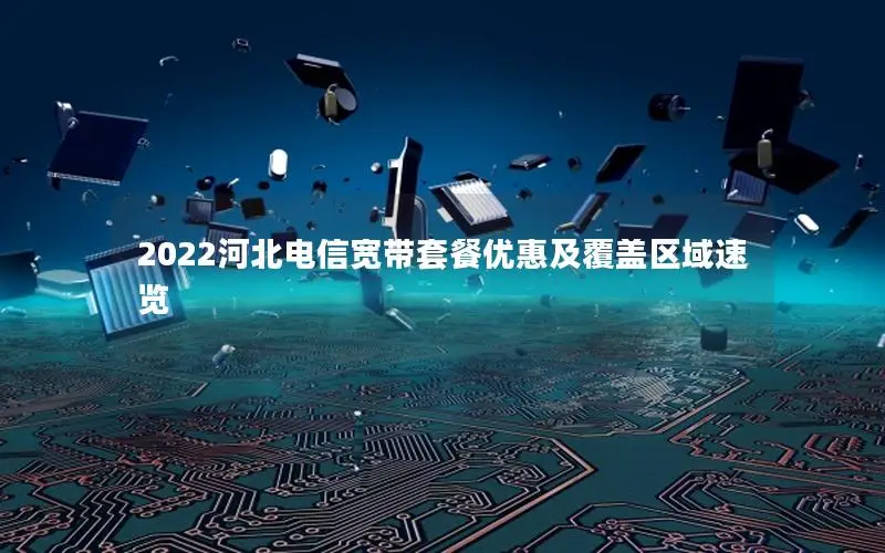2022河北电信宽带套餐优惠及覆盖区域速览