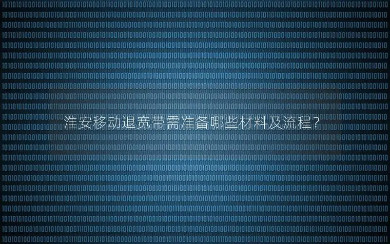 淮安移动退宽带需准备哪些材料及流程？