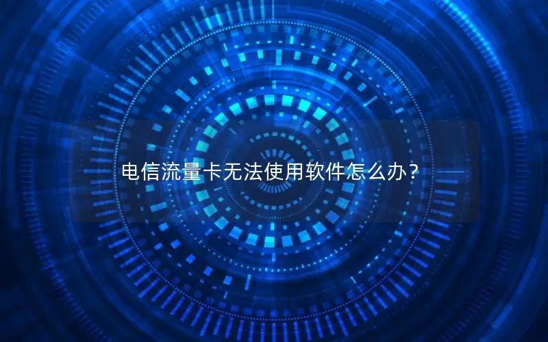 电信流量卡无法使用软件怎么办？