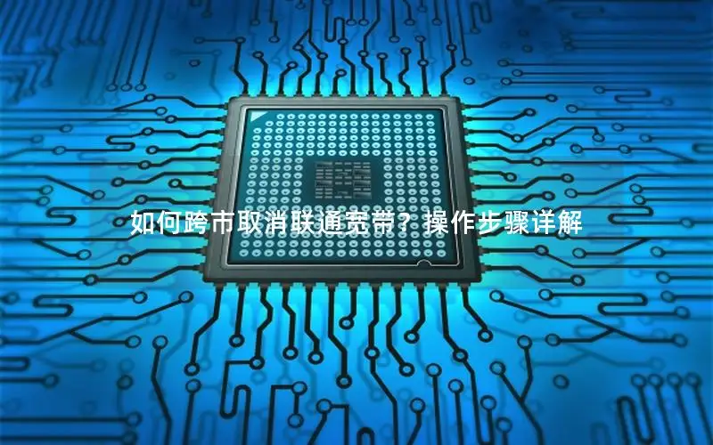 如何跨市取消联通宽带？操作步骤详解