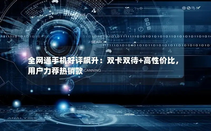 全网通手机好评飙升：双卡双待+高性价比，用户力荐热销款