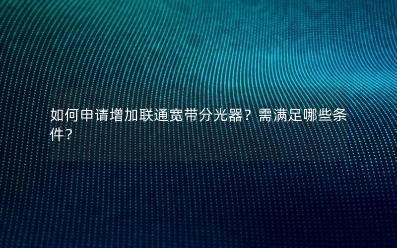 如何申请增加联通宽带分光器？需满足哪些条件？