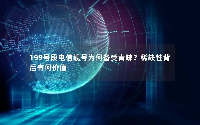199号段电信靓号为何备受青睐？稀缺性背后有何价值