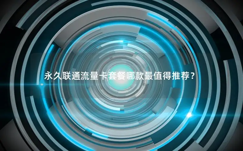 永久联通流量卡套餐哪款最值得推荐？