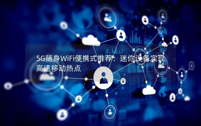 5G随身WiFi便携式推荐：迷你设备实现高速移动热点
