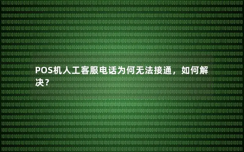 POS机人工客服电话为何无法接通，如何解决？