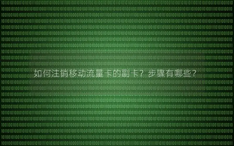 如何注销移动流量卡的副卡？步骤有哪些？