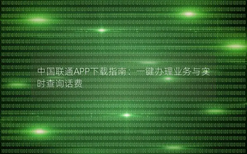 中国联通APP下载指南：一键办理业务与实时查询话费