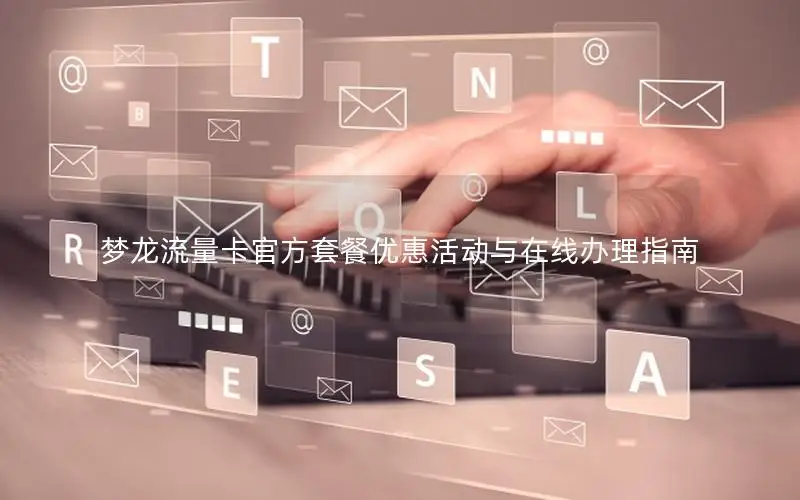 梦龙流量卡官方套餐优惠活动与在线办理指南