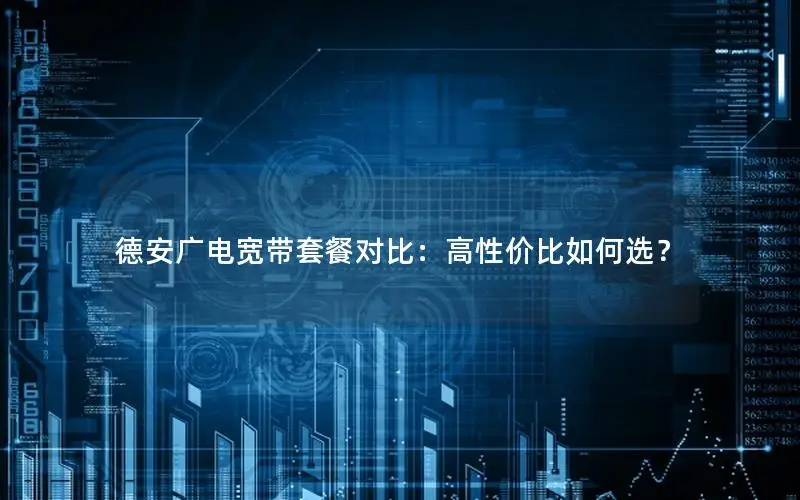 德安广电宽带套餐对比：高性价比如何选？