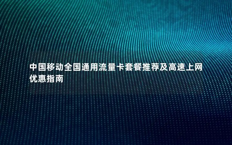 中国移动全国通用流量卡套餐推荐及高速上网优惠指南