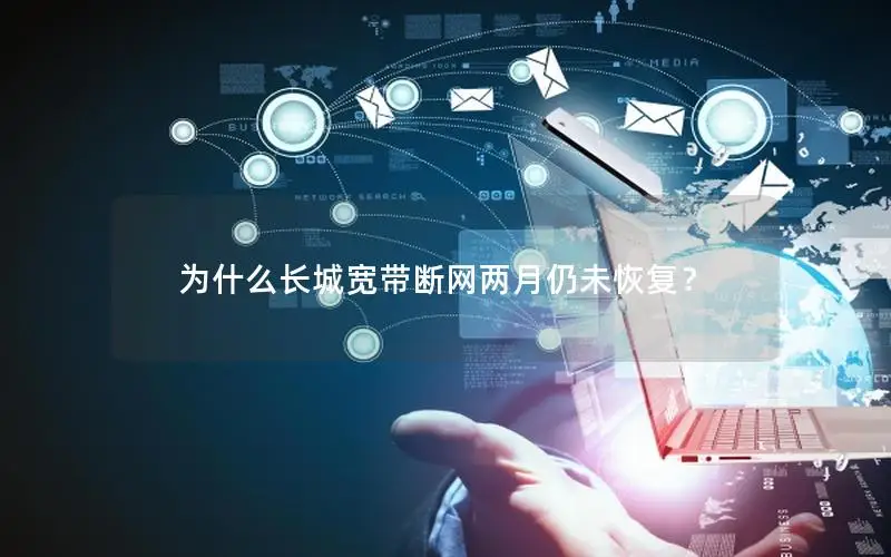 为什么长城宽带断网两月仍未恢复？