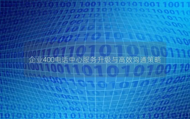 企业400电话中心服务升级与高效沟通策略