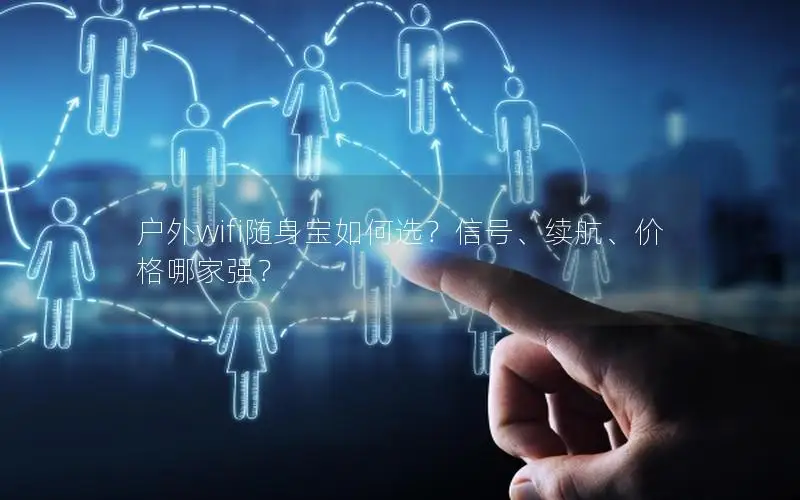 户外wifi随身宝如何选？信号、续航、价格哪家强？