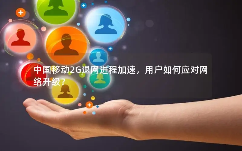 中国移动2G退网进程加速，用户如何应对网络升级？