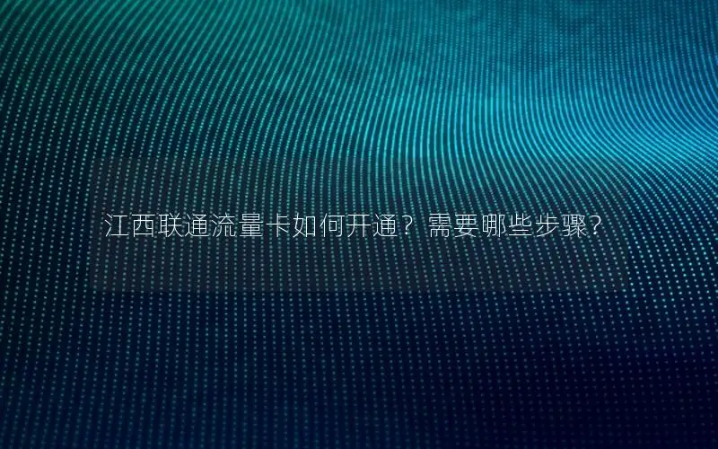 江西联通流量卡如何开通？需要哪些步骤？