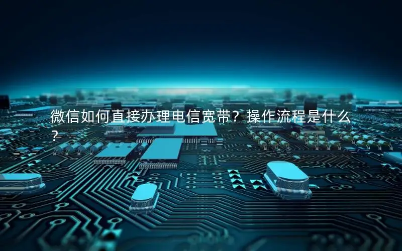 微信如何直接办理电信宽带？操作流程是什么？
