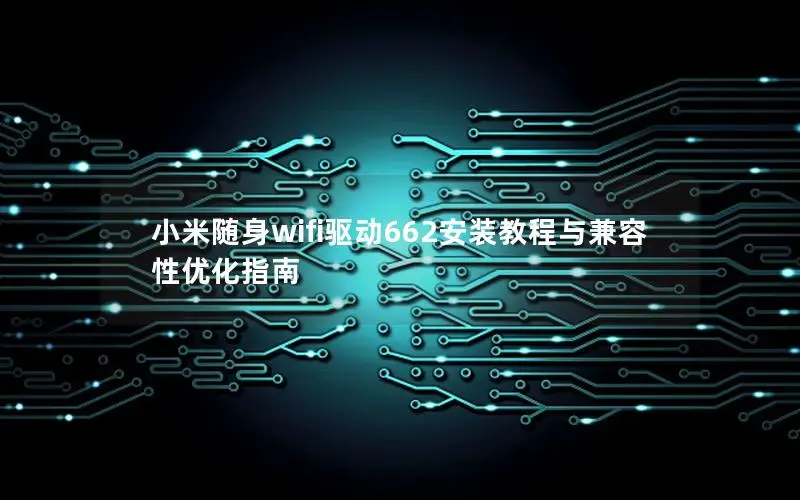小米随身wifi驱动662安装教程与兼容性优化指南