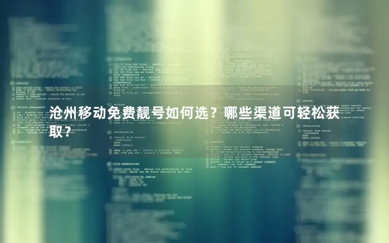 沧州移动免费靓号如何选？哪些渠道可轻松获取？