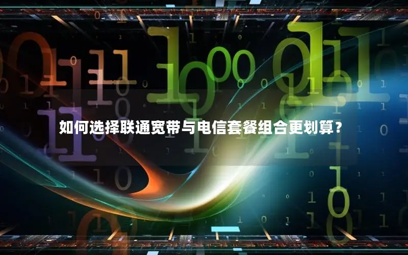 如何选择联通宽带与电信套餐组合更划算？