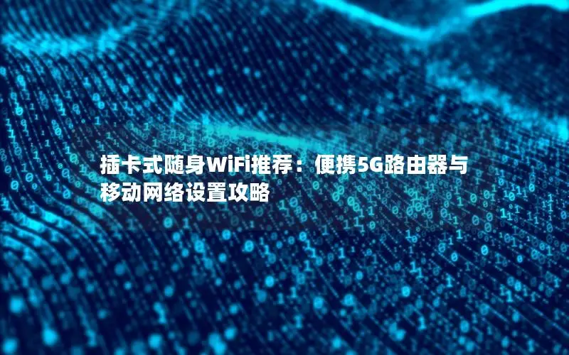 插卡式随身WiFi推荐：便携5G路由器与移动网络设置攻略
