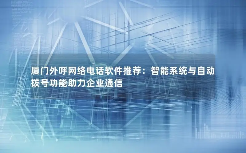 厦门外呼网络电话软件推荐：智能系统与自动拨号功能助力企业通信