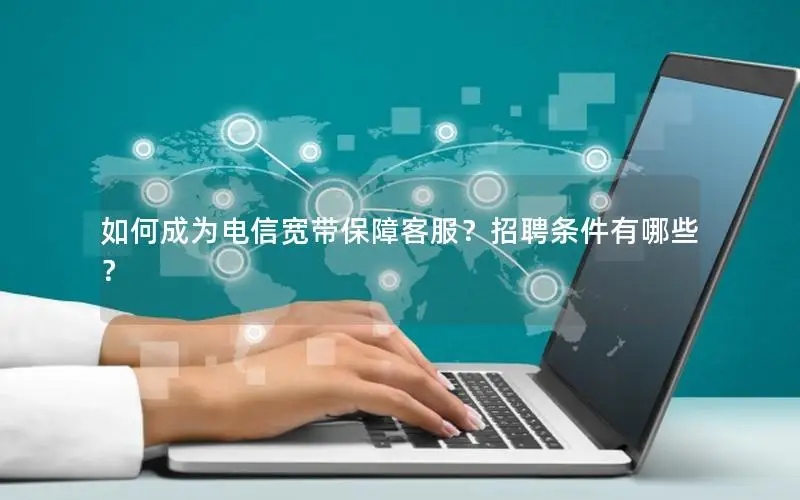 如何成为电信宽带保障客服？招聘条件有哪些？