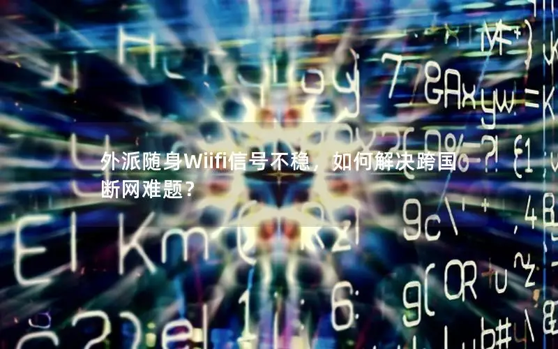 外派随身Wiifi信号不稳，如何解决跨国断网难题？