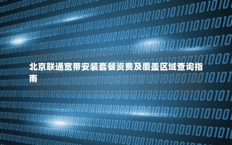 北京联通宽带安装套餐资费及覆盖区域查询指南
