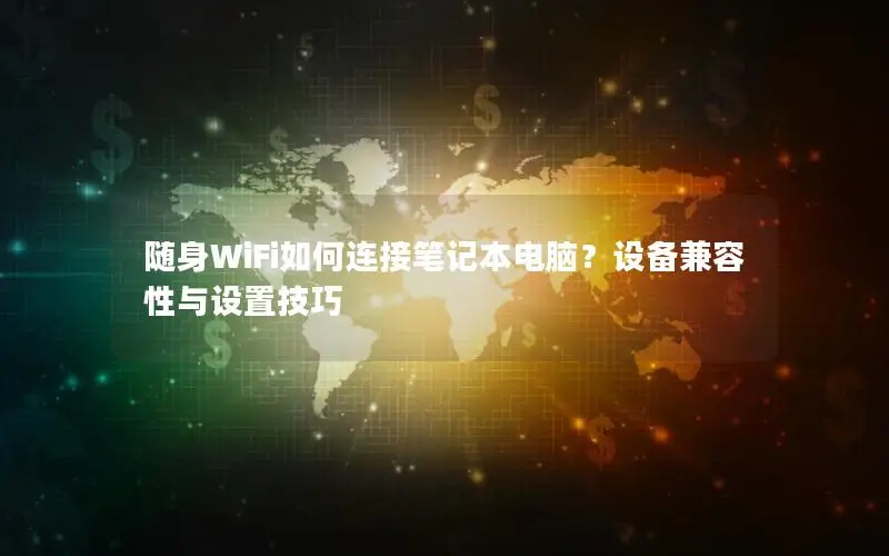 随身WiFi如何连接笔记本电脑？设备兼容性与设置技巧