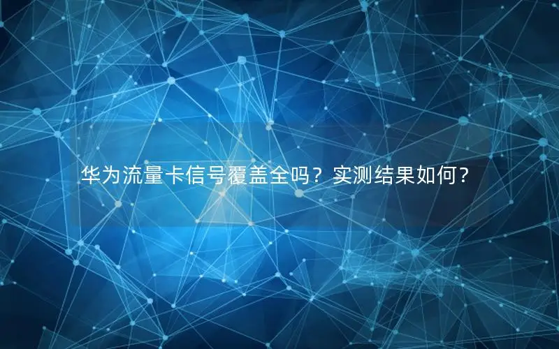 华为流量卡信号覆盖全吗？实测结果如何？