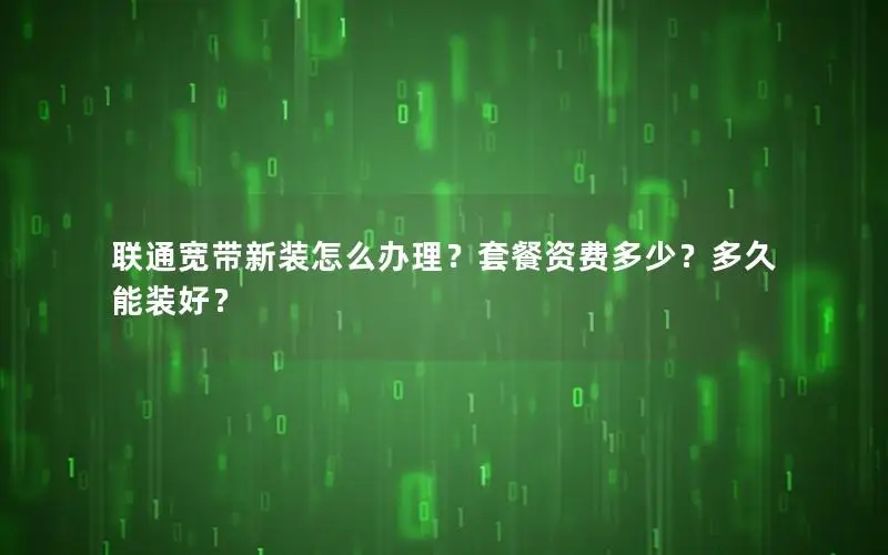 联通宽带新装怎么办理？套餐资费多少？多久能装好？