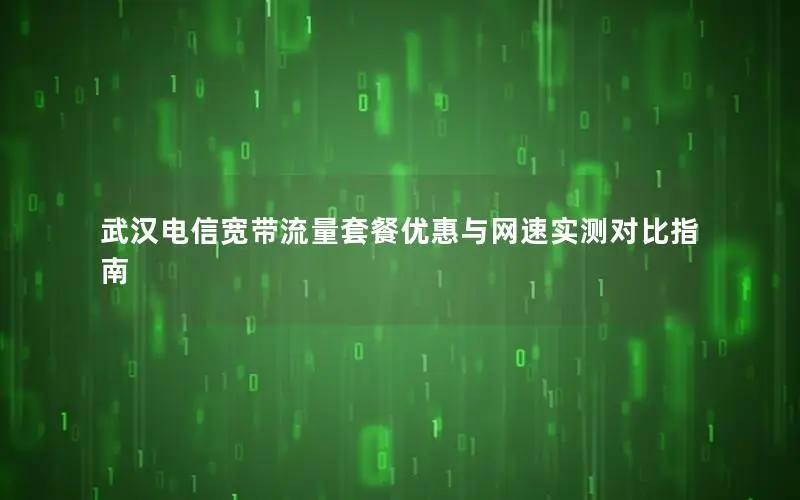 武汉电信宽带流量套餐优惠与网速实测对比指南