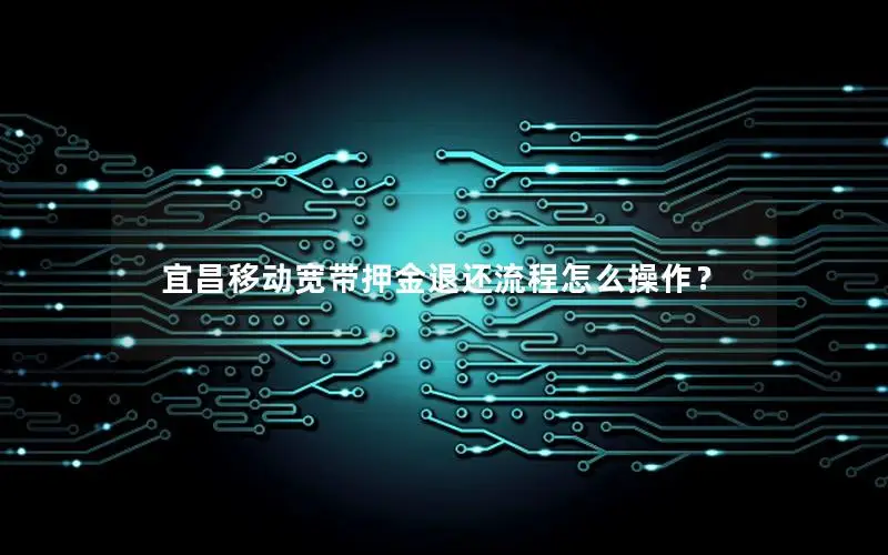 宜昌移动宽带押金退还流程怎么操作？
