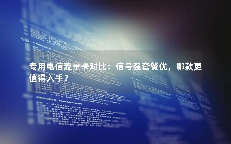 专用电信流量卡对比：信号强套餐优，哪款更值得入手？