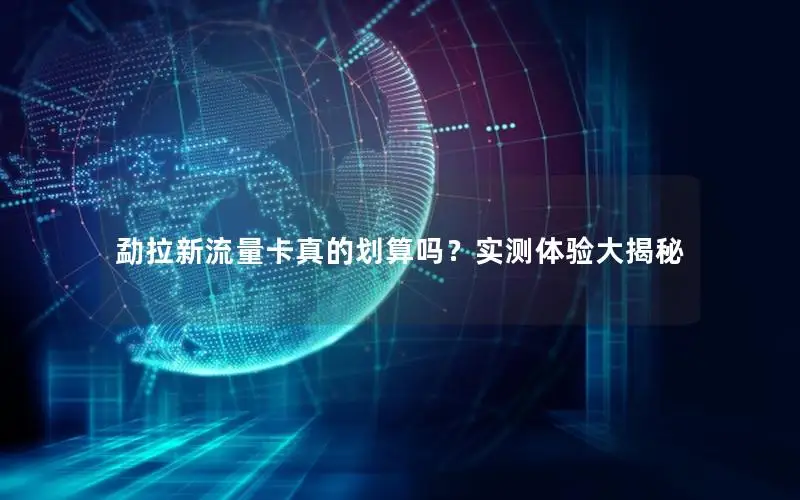 勐拉新流量卡真的划算吗？实测体验大揭秘
