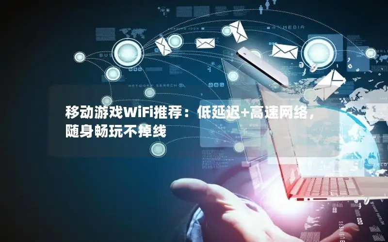 移动游戏WiFi推荐：低延迟+高速网络，随身畅玩不掉线