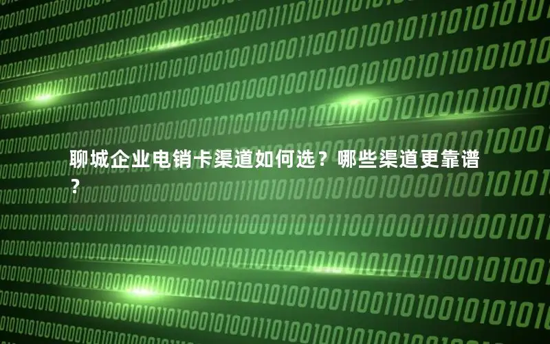 聊城企业电销卡渠道如何选？哪些渠道更靠谱？
